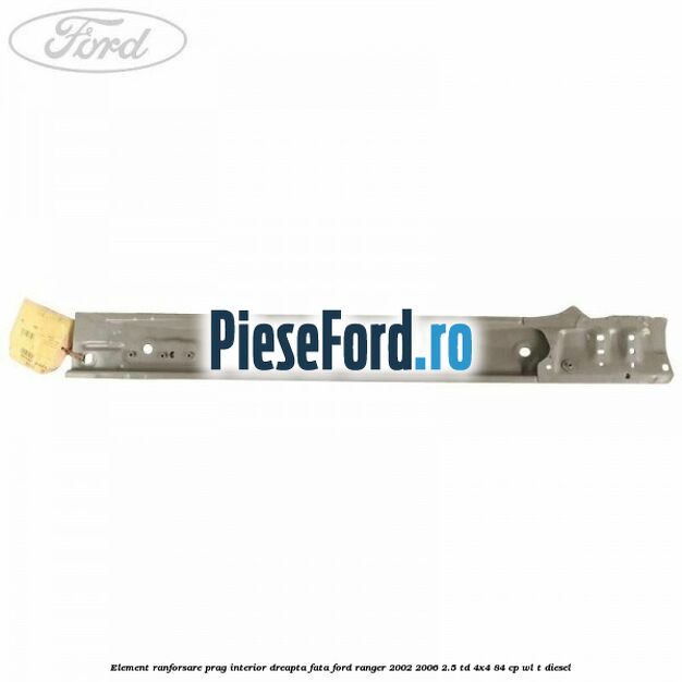 Element ranforsare prag interior dreapta fata Ford Ranger 2002-2006 2.5 TD 4x4 84 cp WL-T diesel