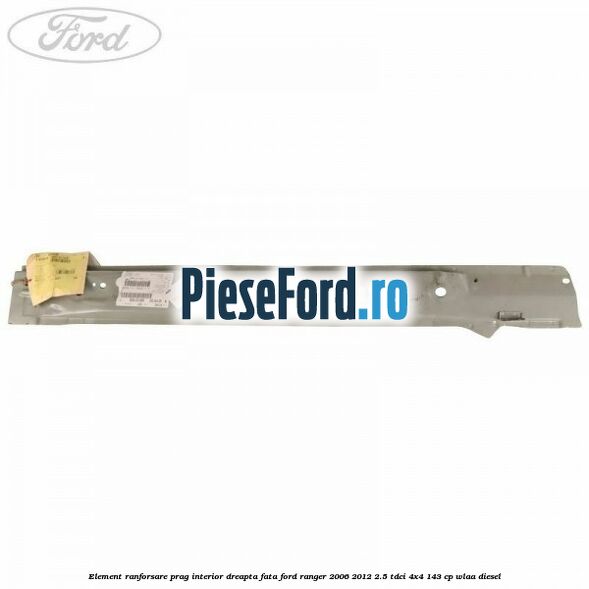 Element ranforsare prag interior dreapta fata Ford Ranger 2006-2012 2.5 TDCi 4x4 143 cp WLAA diesel