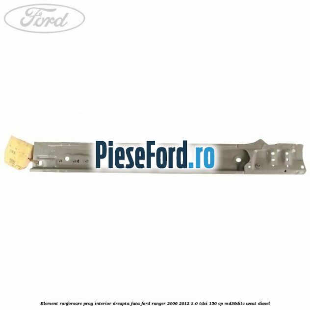 Element ranforsare prag interior dreapta fata Ford Ranger 2006-2012 3.0 TDCi 156 cp MD30DITC, WEAT diesel