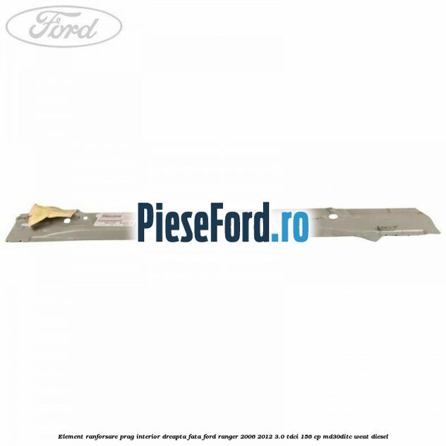 Element ranforsare prag interior dreapta fata Ford Ranger 2006-2012 3.0 TDCi 156 cp MD30DITC, WEAT diesel