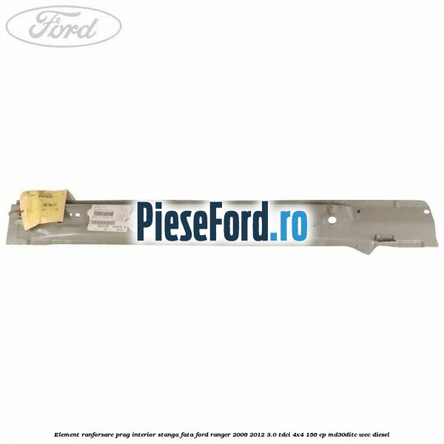 Element ranforsare prag interior stanga fata Ford Ranger 2006-2012 3.0 TDCi 4x4 156 cp MD30DITC, WEC diesel