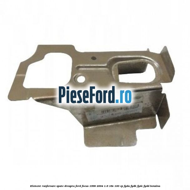 Element ranforsare spate dreapta Ford Focus 1998-2004 1.6 16V 100 cp FYDA, FYDB, FYDC, FYDD benzina