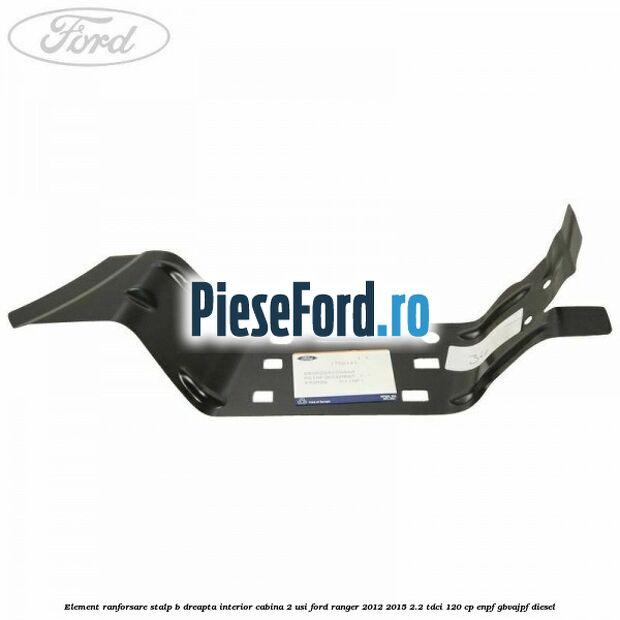Element ranforsare stalp B dreapta interior cabina 2 usi Ford Ranger 2012-2015 2.2 TDCi 120 cp ENPF, GBVAJPF diesel