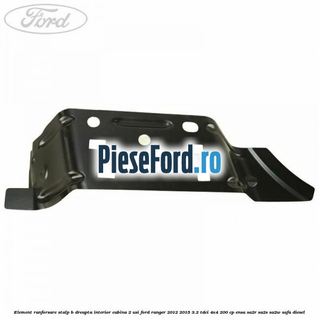 Element ranforsare stalp B dreapta interior cabina 2 usi Ford Ranger 2012-2015 3.2 TDCi 4x4 200 cp Element ranforsare stalp B dreapta interior cabina 2 usi Ford Ranger 2012-2015 3.2 TDCi 4x4 200 cp ENSA, SA2R, SA2S, SA2W, SAFA diesel
