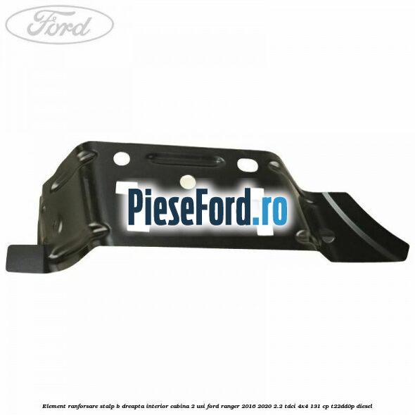 Element ranforsare stalp B dreapta interior cabina 2 usi Ford Ranger 2016-2020 2.2 TDCi 4x4 131 cp Element ranforsare stalp B dreapta interior cabina 2 usi Ford Ranger 2016-2020 2.2 TDCi 4x4 131 cp T22DD0P diesel