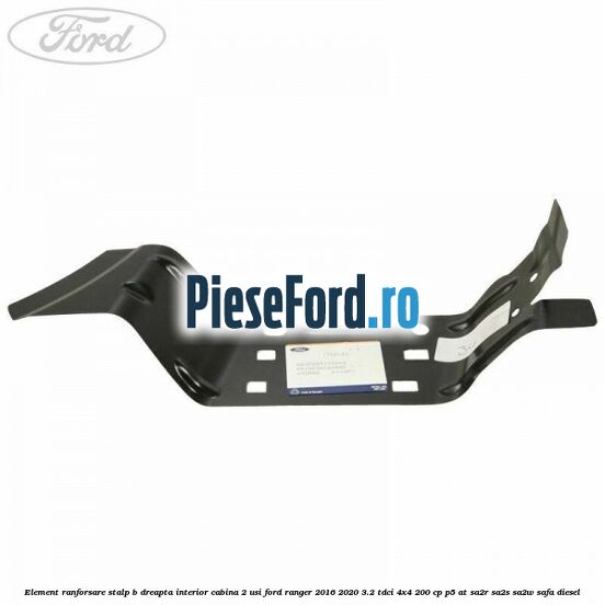 Element ranforsare stalp B dreapta interior cabina 2 usi Ford Ranger 2016-2020 3.2 TDCi 4x4 200 cp P5-AT, SA2R, SA2S, SA2W, SAFA diesel