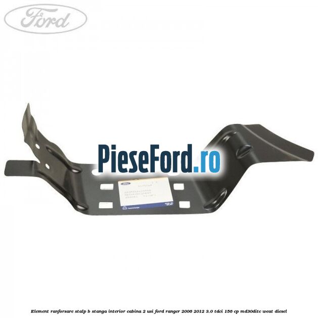 Element ranforsare stalp B stanga interior cabina 2 usi Ford Ranger 2006-2012 3.0 TDCi 156 cp MD30DITC, WEAT diesel