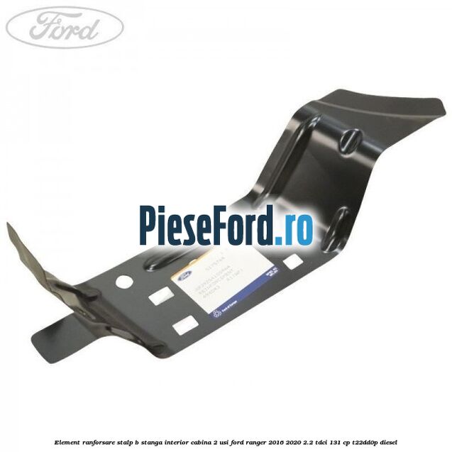 Element ranforsare stalp B stanga interior cabina 2 usi Ford Ranger 2016-2020 2.2 TDCi 131 cp T22DD0P diesel