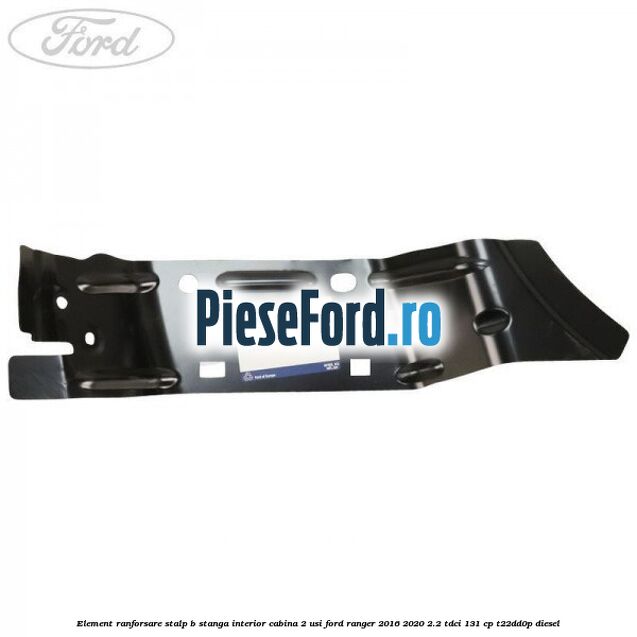Element ranforsare stalp B stanga interior cabina 2 usi Ford Ranger 2016-2020 2.2 TDCi 131 cp T22DD0P diesel