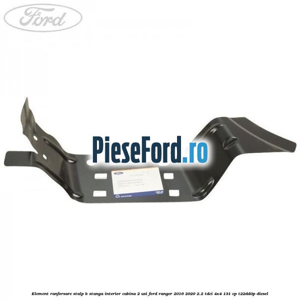 Element ranforsare stalp B stanga interior cabina 2 usi Ford Ranger 2016-2020 2.2 TDCi 4x4 131 cp Element ranforsare stalp B stanga interior cabina 2 usi Ford Ranger 2016-2020 2.2 TDCi 4x4 131 cp T22DD0P diesel