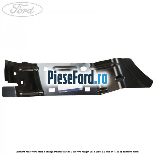 Element ranforsare stalp B stanga interior cabina 2 usi Ford Ranger 2016-2020 2.2 TDCi 4x4 131 cp Element ranforsare stalp B stanga interior cabina 2 usi Ford Ranger 2016-2020 2.2 TDCi 4x4 131 cp T22DD0P diesel