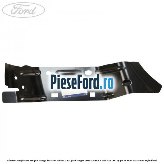 Element ranforsare stalp B stanga interior cabina 2 usi Ford Ranger 2016-2020 3.2 TDCi 4x4 200 cp P5-AT, SA2R, SA2S, SA2W, SAFA diesel