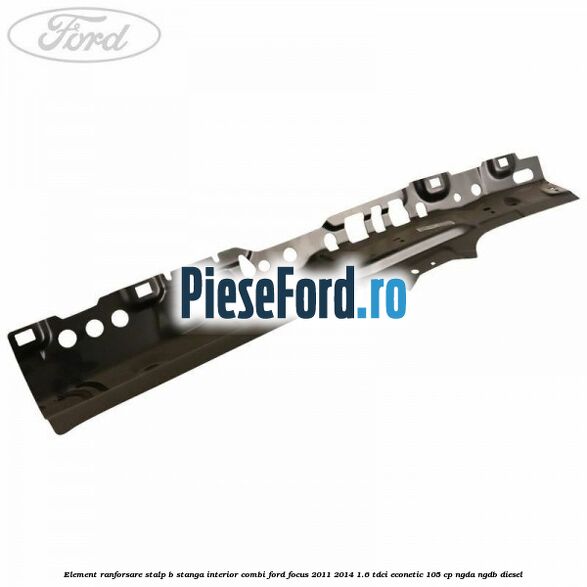 Element ranforsare stalp B stanga interior combi Ford Focus 2011-2014 1.6 TDCi ECOnetic 105 cp NGDA, NGDB diesel