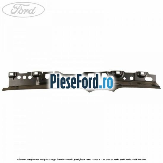 Element ranforsare stalp B stanga interior combi Ford Focus 2014-2018 2.0 ST 250 cp R9DA, R9DB, R9DC, R9DD benzina