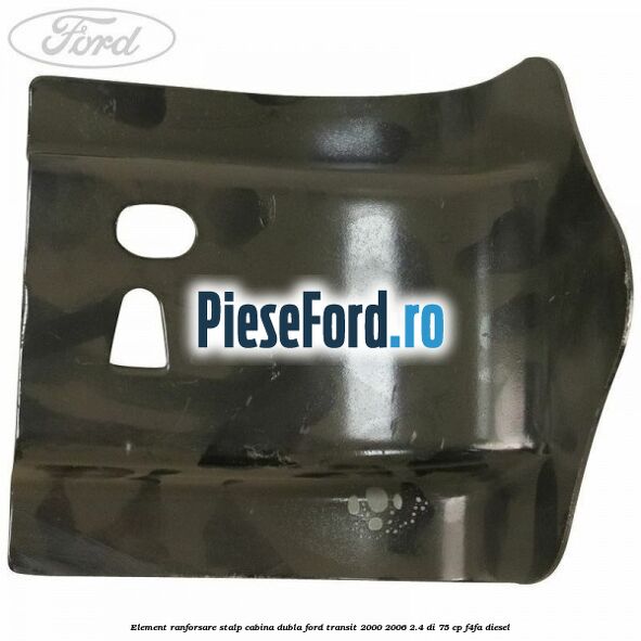 Element ranforsare stalp cabina dubla Ford Transit 2000-2006 2.4 DI 75 cp F4FA diesel