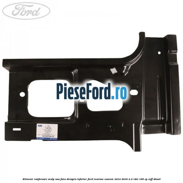 Element ranforsare stalp usa fata dreapta inferior Ford Tourneo Custom 2014-2018 2.2 TDCi 155 cp CVFF diesel