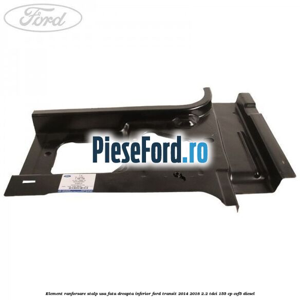 Element ranforsare stalp usa fata dreapta inferior Ford Transit 2014-2018 2.2 TDCi 155 cp CVF5 diesel