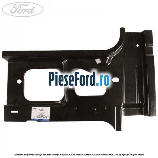 Element ranforsare stalp usa fata dreapta inferior Ford Transit 2019-2023 2.0 EcoBlue RWD 105 cp BJRA, YLR6, YLRA diesel