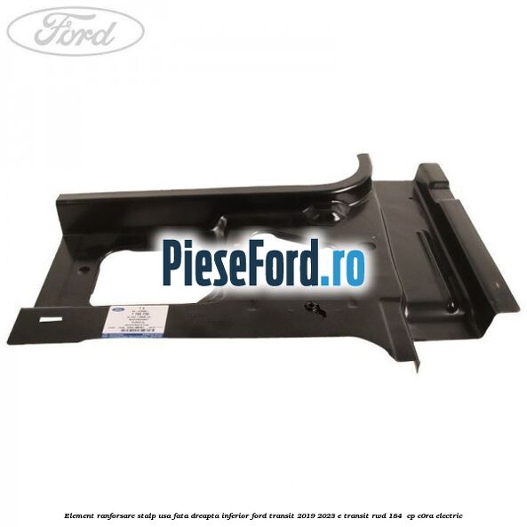 Element ranforsare stalp usa fata dreapta inferior Ford Transit 2019-2023 E-TRANSIT RWD 184 cp Element ranforsare stalp usa fata dreapta inferior Ford Transit 2019-2023 E-TRANSIT RWD 184 cp C0RA electric