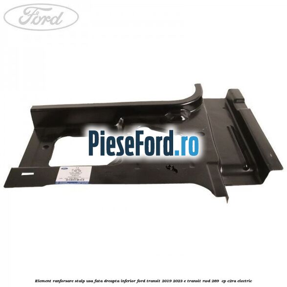 Element ranforsare stalp usa fata dreapta inferior Ford Transit 2019-2023 E-TRANSIT RWD 269  cp C2RA electric