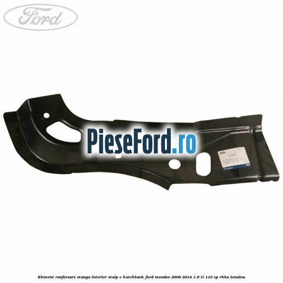 Element ranforsare stanga interior stalp C hatchback Ford Mondeo 2008-2014 1.6 Ti 110 cp RHBA benzina