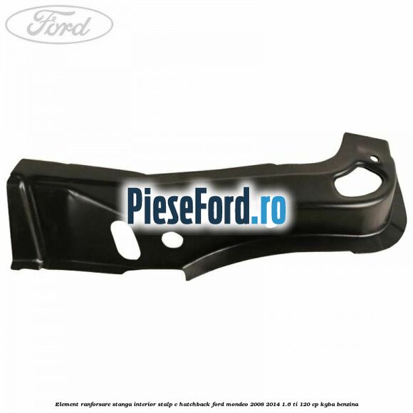 Element ranforsare stanga interior stalp C hatchback Ford Mondeo 2008-2014 1.6 Ti 120 cp Element ranforsare stanga interior stalp C hatchback Ford Mondeo 2008-2014 1.6 Ti 120 cp KGBA benzina