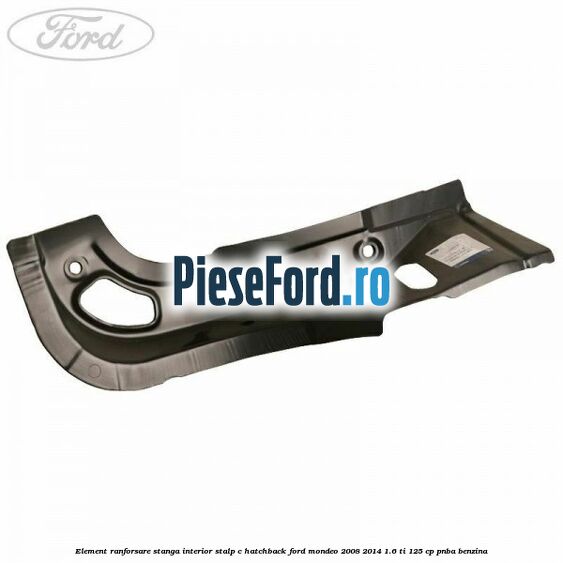 Element ranforsare stanga interior stalp C hatchback Ford Mondeo 2008-2014 1.6 Ti 125 cp Element ranforsare stanga interior stalp C hatchback Ford Mondeo 2008-2014 1.6 Ti 125 cp PNBA benzina