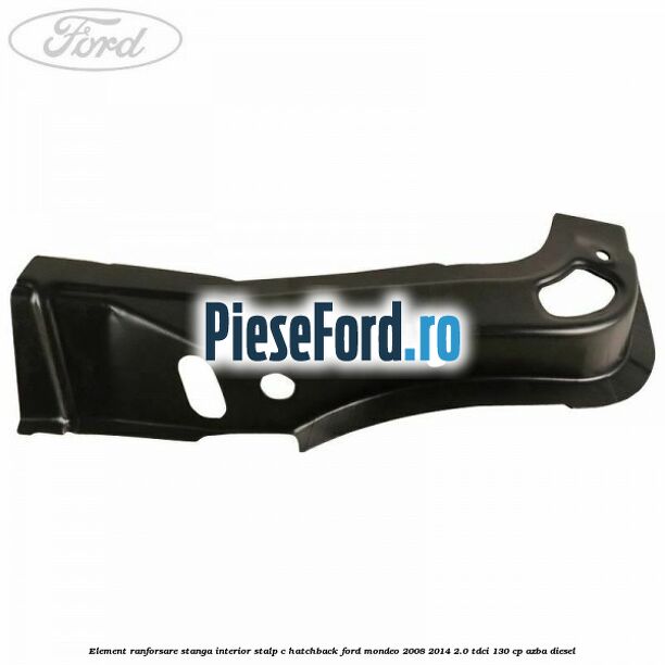 Element ranforsare stanga interior stalp C hatchback Ford Mondeo 2008-2014 2.0 TDCi 130 cp Element ranforsare stanga interior stalp C hatchback Ford Mondeo 2008-2014 2.0 TDCi 130 cp AZBA diesel