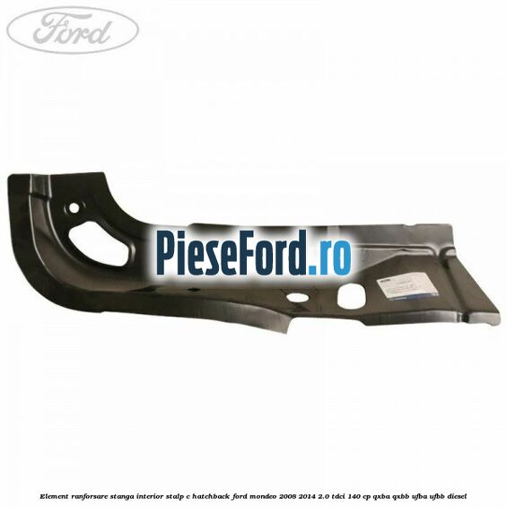 Element ranforsare stanga interior stalp C hatchback Ford Mondeo 2008-2014 2.0 TDCi 140 cp QXBA, QXBB, UFBA, UFBB diesel