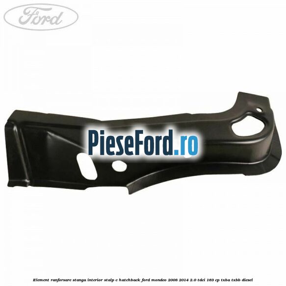 Element ranforsare stanga interior stalp C hatchback Ford Mondeo 2008-2014 2.0 TDCi 163 cp Element ranforsare stanga interior stalp C hatchback Ford Mondeo 2008-2014 2.0 TDCi 163 cp TXBA, TXBB diesel