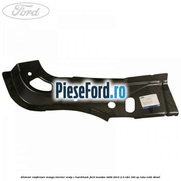 Element ranforsare stanga interior stalp C hatchback Ford Mondeo 2008-2014 2.0 TDCi 163 cp Element ranforsare stanga interior stalp C hatchback Ford Mondeo 2008-2014 2.0 TDCi 163 cp TXBA, TXBB diesel