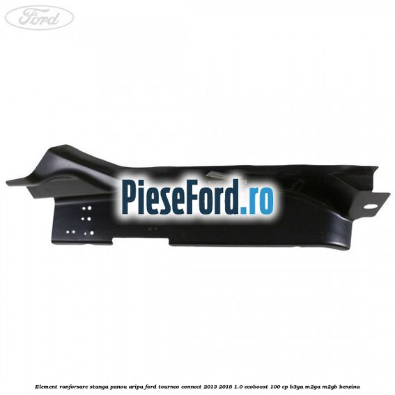 Element ranforsare stanga panou aripa Ford Tourneo Connect 2013-2018 1.0 EcoBoost 100 cp Element ranforsare stanga panou aripa Ford Tourneo Connect 2013-2018 1.0 EcoBoost 100 cp B3GA, M2GA, M2GB benzina