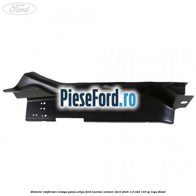 Element ranforsare stanga panou aripa Ford Tourneo Connect 2013-2018 1.6 TDCi 115 cp Element ranforsare stanga panou aripa Ford Tourneo Connect 2013-2018 1.6 TDCi 115 cp T1GA diesel