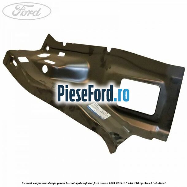 Element ranforsare stanga panou lateral spate inferior Ford S-Max 2007-2014 1.6 TDCi 115 cp T1WA, T1WB diesel