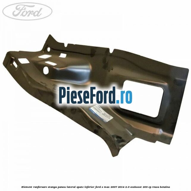 Element ranforsare stanga panou lateral spate inferior Ford S-Max 2007-2014 2.0 EcoBoost 203 cp TNWA benzina
