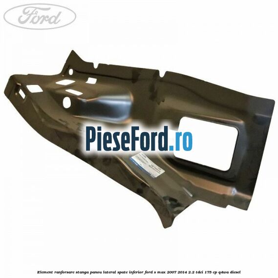 Element ranforsare stanga panou lateral spate inferior Ford S-Max 2007-2014 2.2 TDCi 175 cp Q4WA diesel