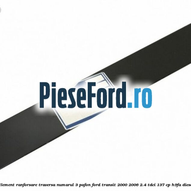 Element ranforsare traversa numarul 3 pafon Ford Transit 2000-2006 2.4 TDCi 137 cp Element ranforsare traversa numarul 3 pafon Ford Transit 2000-2006 2.4 TDCi 137 cp H9FA diesel