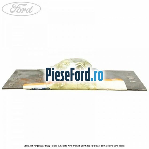 Element ranforsare treapta usa culisanta Ford Transit 2006-2014 2.2 TDCi 136 cp USRA, USRB diesel