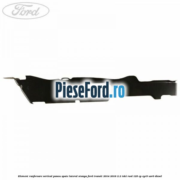 Element ranforsare vertical panou spate lateral stanga Ford Transit 2014-2018 2.2 TDCi RWD 125 cp CYR5, USR6 diesel