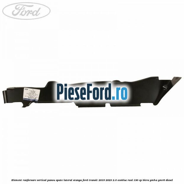 Element ranforsare vertical panou spate lateral stanga Ford Transit 2019-2023 2.0 EcoBlue RWD 130 cp BKRA, YMHA, YMR6 diesel