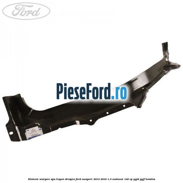 Element scurgere apa hayon dreapta Ford EcoSport 2013-2018 1.0 EcoBoost 140 cp YYJD, YYJF benzina