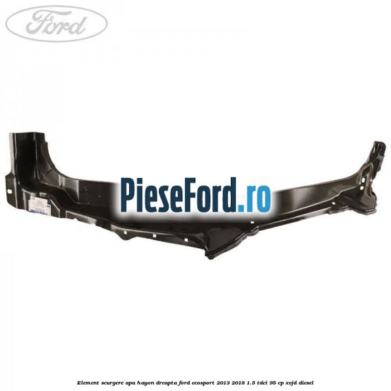 Element scurgere apa hayon dreapta Ford EcoSport 2013-2018 1.5 TDCi 95 cp Element scurgere apa hayon dreapta Ford EcoSport 2013-2018 1.5 TDCi 95 cp XVJD diesel