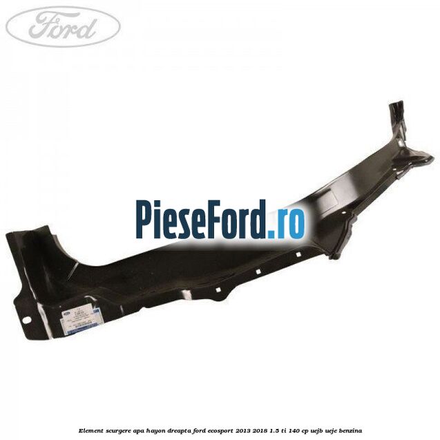 Element scurgere apa hayon dreapta Ford EcoSport 2013-2018 1.5 Ti 140 cp UEJB, UEJE benzina
