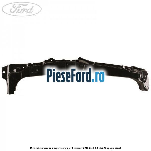 Element scurgere apa hayon stanga Ford EcoSport 2013-2018 1.5 TDCi 90 cp Element scurgere apa hayon stanga Ford EcoSport 2013-2018 1.5 TDCi 90 cp UGJE diesel