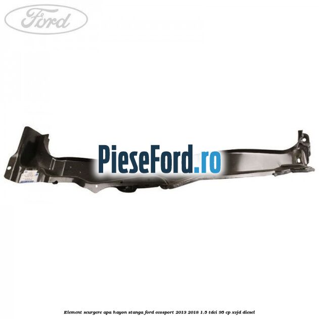 Element scurgere apa hayon stanga Ford EcoSport 2013-2018 1.5 TDCi 95 cp Element scurgere apa hayon stanga Ford EcoSport 2013-2018 1.5 TDCi 95 cp XVJD diesel