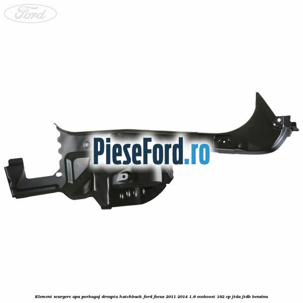 Element scurgere apa porbagaj dreapta hatchback Ford Focus 2011-2014 1.6 EcoBoost 182 cp Element scurgere apa porbagaj dreapta hatchback Ford Focus 2011-2014 1.6 EcoBoost 182 cp JTDA, JTDB benzina