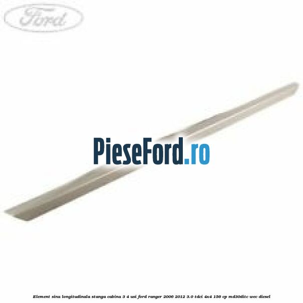 Element sina longitudinala stanga cabina 3/4 usi Ford Ranger 2006-2012 3.0 TDCi 4x4 156 cp MD30DITC, WEC diesel
