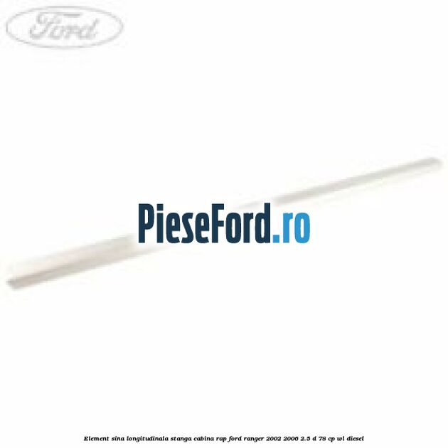 Element sina longitudinala stanga cabina RAP Ford Ranger 2002-2006 2.5 D 78 cp Element sina longitudinala stanga cabina RAP Ford Ranger 2002-2006 2.5 D 78 cp WL diesel