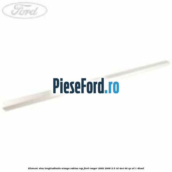 Element sina longitudinala stanga cabina RAP Ford Ranger 2002-2006 2.5 TD 4x4 84 cp WL-T diesel