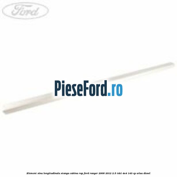 Element sina longitudinala stanga cabina RAP Ford Ranger 2006-2012 2.5 TDCi 4x4 143 cp WLAA diesel